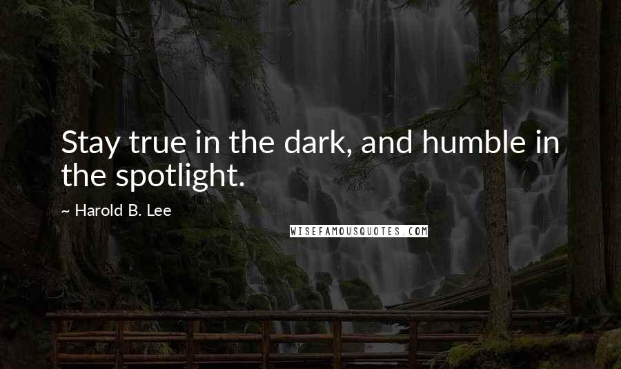 Harold B. Lee Quotes: Stay true in the dark, and humble in the spotlight.