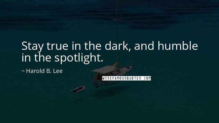 Harold B. Lee Quotes: Stay true in the dark, and humble in the spotlight.