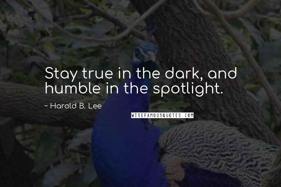 Harold B. Lee Quotes: Stay true in the dark, and humble in the spotlight.