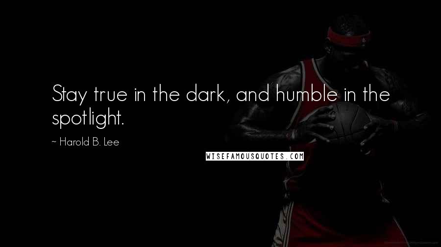 Harold B. Lee Quotes: Stay true in the dark, and humble in the spotlight.