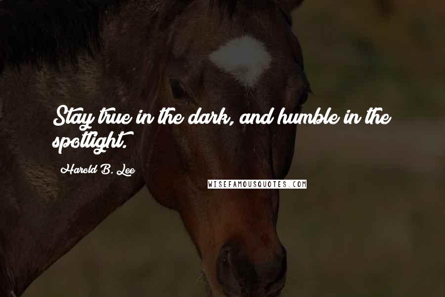 Harold B. Lee Quotes: Stay true in the dark, and humble in the spotlight.