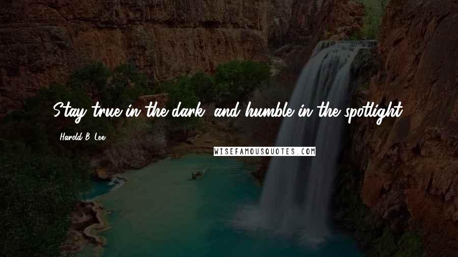 Harold B. Lee Quotes: Stay true in the dark, and humble in the spotlight.