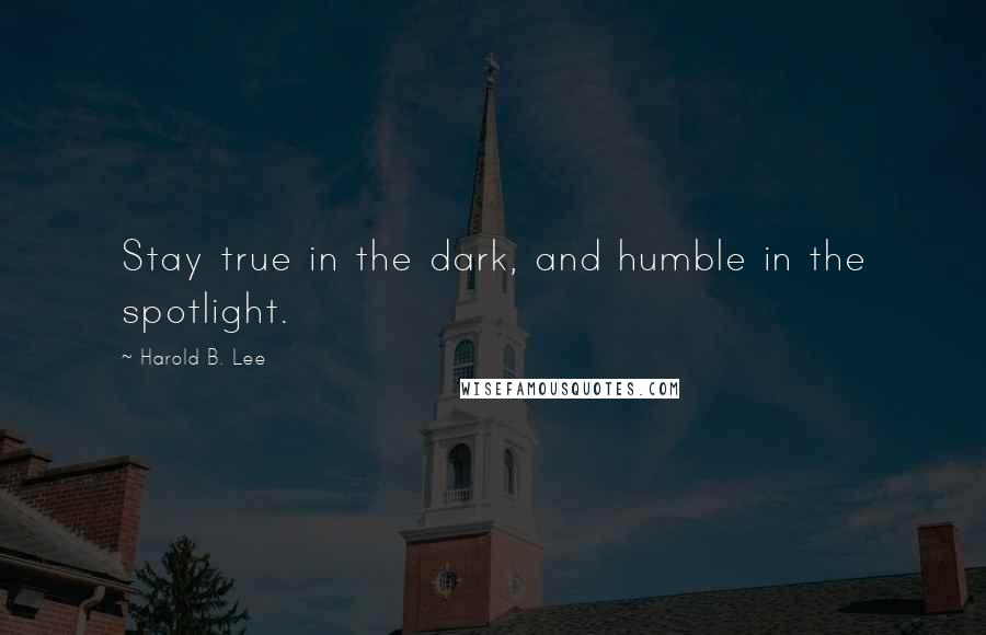 Harold B. Lee Quotes: Stay true in the dark, and humble in the spotlight.