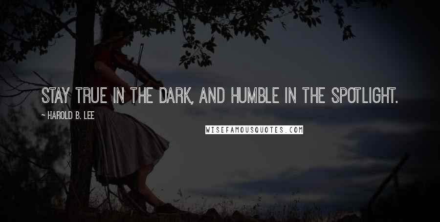 Harold B. Lee Quotes: Stay true in the dark, and humble in the spotlight.