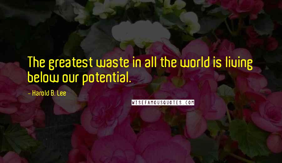 Harold B. Lee Quotes: The greatest waste in all the world is living below our potential.