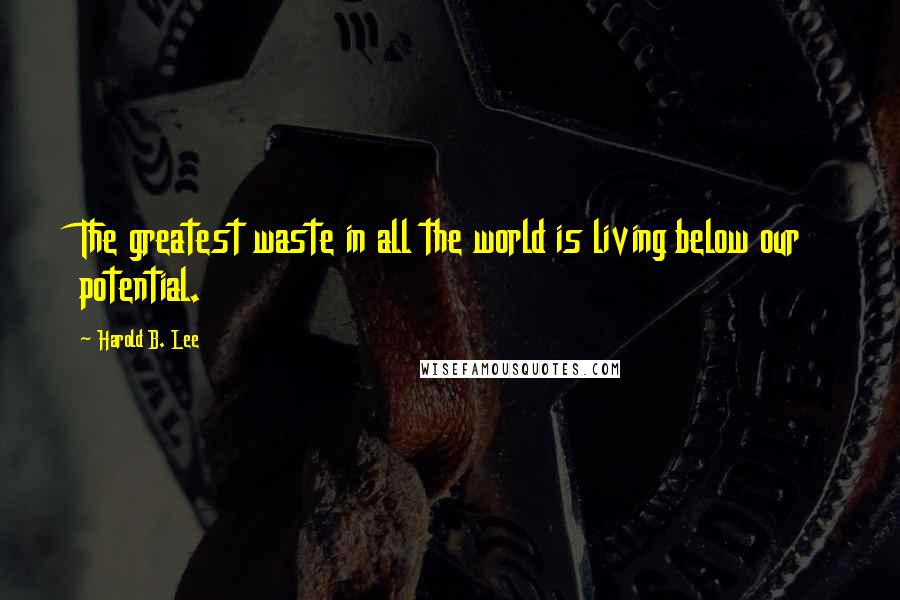 Harold B. Lee Quotes: The greatest waste in all the world is living below our potential.