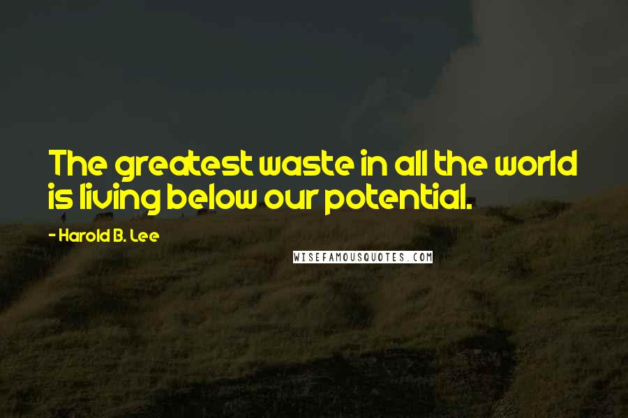 Harold B. Lee Quotes: The greatest waste in all the world is living below our potential.