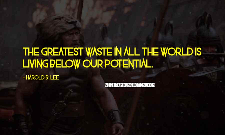 Harold B. Lee Quotes: The greatest waste in all the world is living below our potential.