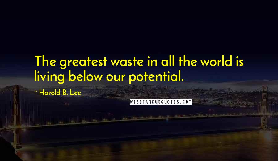 Harold B. Lee Quotes: The greatest waste in all the world is living below our potential.