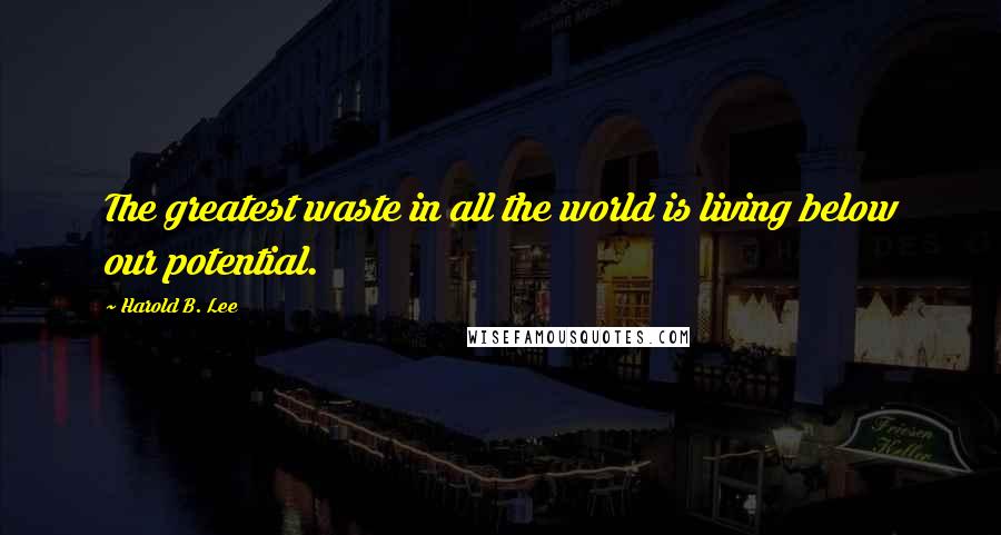 Harold B. Lee Quotes: The greatest waste in all the world is living below our potential.