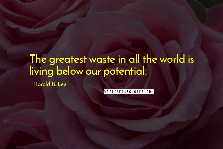 Harold B. Lee Quotes: The greatest waste in all the world is living below our potential.