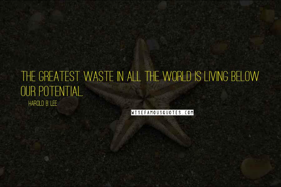 Harold B. Lee Quotes: The greatest waste in all the world is living below our potential.