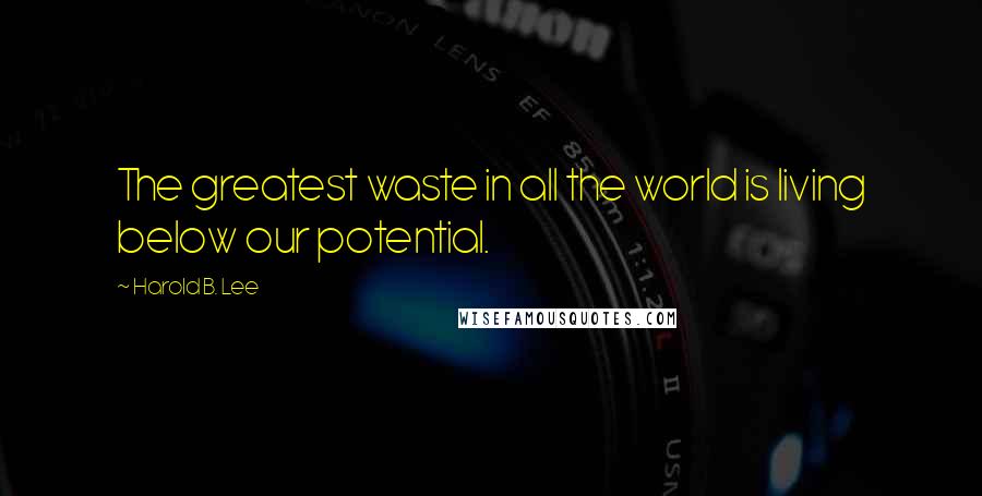 Harold B. Lee Quotes: The greatest waste in all the world is living below our potential.