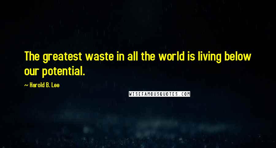 Harold B. Lee Quotes: The greatest waste in all the world is living below our potential.
