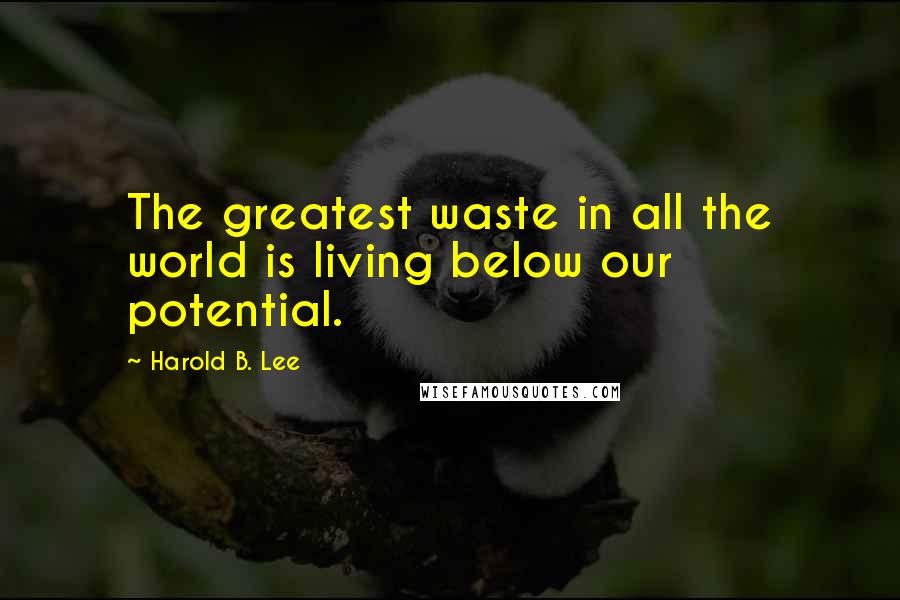 Harold B. Lee Quotes: The greatest waste in all the world is living below our potential.