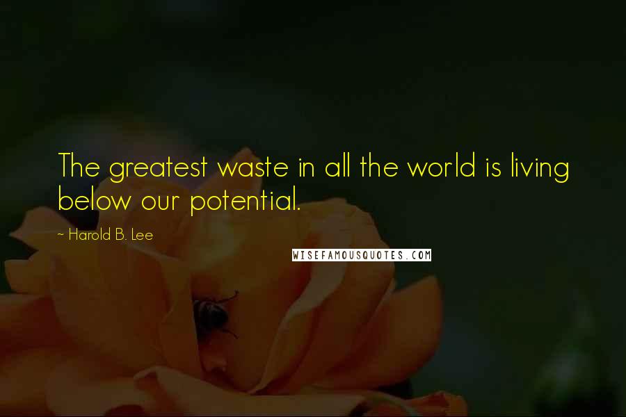 Harold B. Lee Quotes: The greatest waste in all the world is living below our potential.