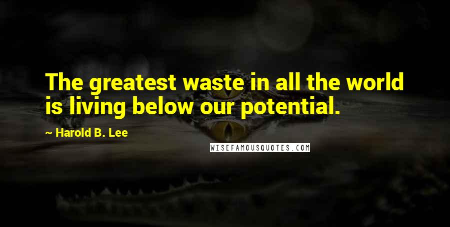 Harold B. Lee Quotes: The greatest waste in all the world is living below our potential.