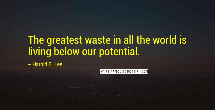 Harold B. Lee Quotes: The greatest waste in all the world is living below our potential.