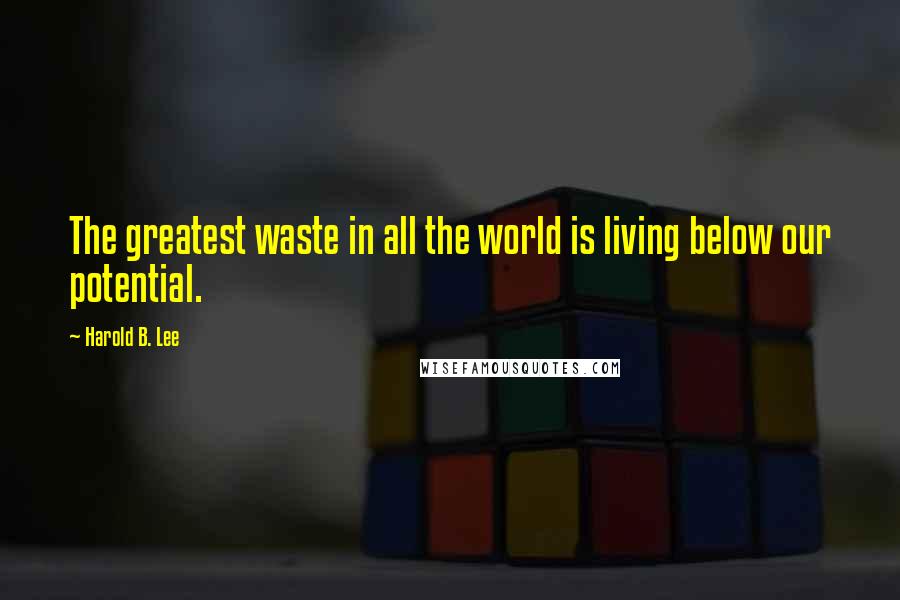 Harold B. Lee Quotes: The greatest waste in all the world is living below our potential.