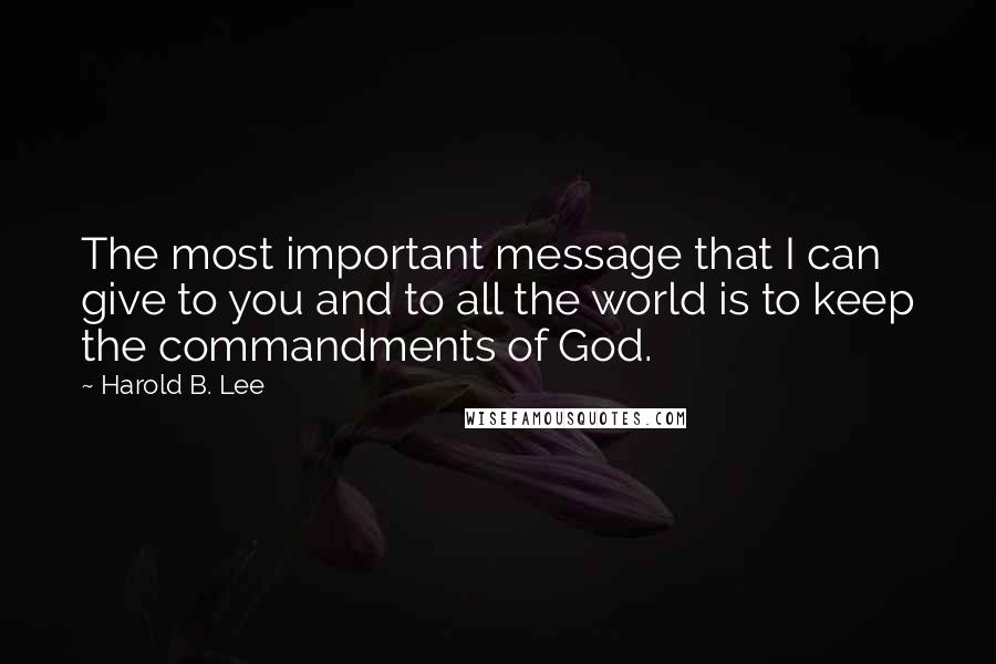 Harold B. Lee Quotes: The most important message that I can give to you and to all the world is to keep the commandments of God.