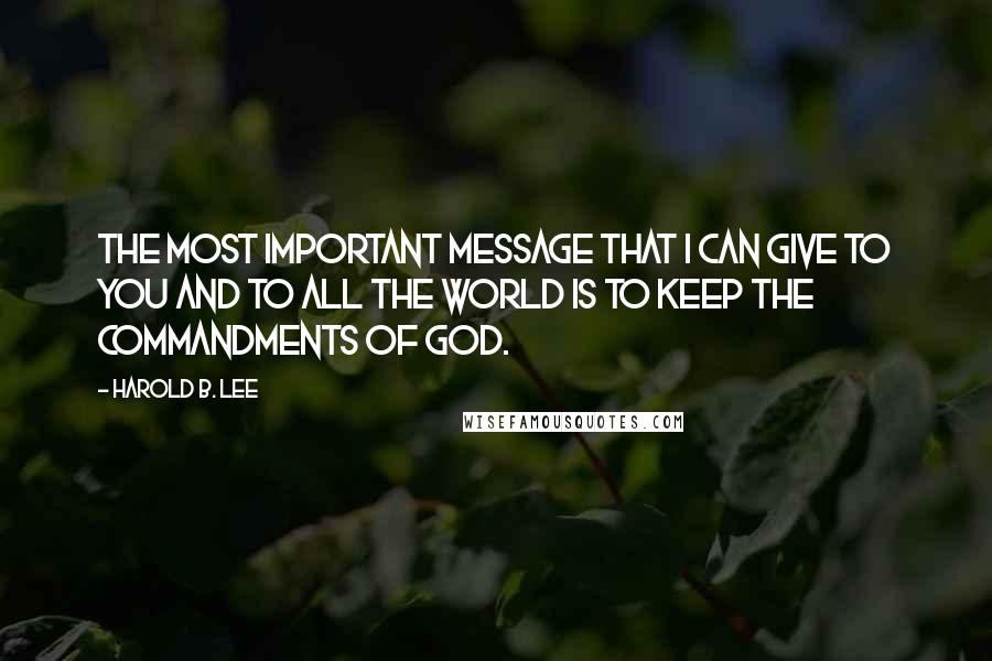 Harold B. Lee Quotes: The most important message that I can give to you and to all the world is to keep the commandments of God.