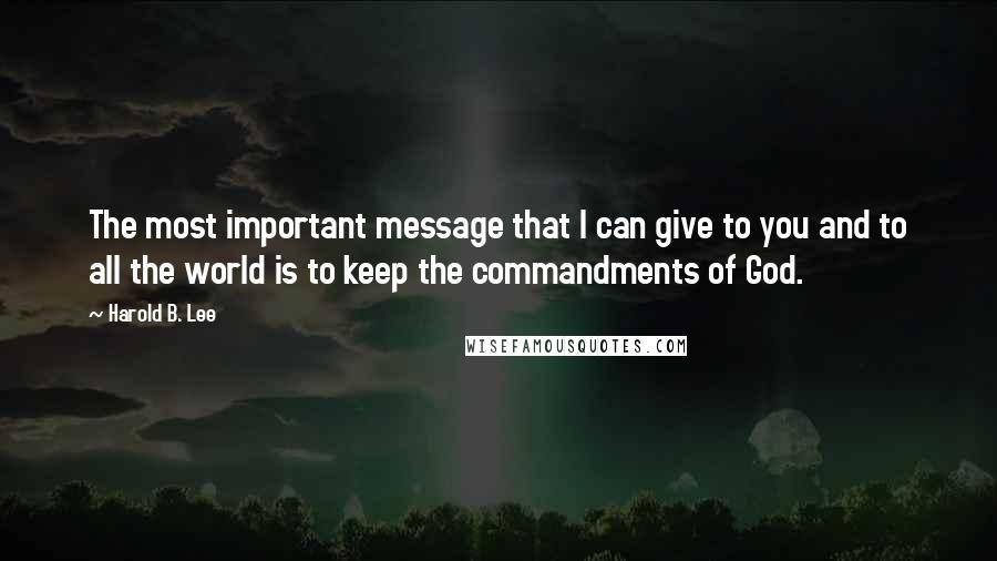 Harold B. Lee Quotes: The most important message that I can give to you and to all the world is to keep the commandments of God.