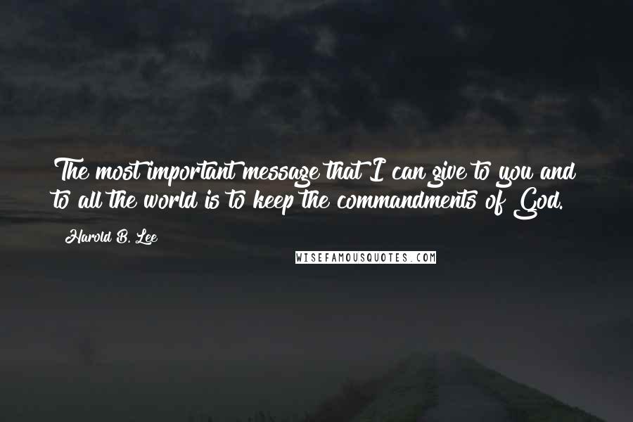 Harold B. Lee Quotes: The most important message that I can give to you and to all the world is to keep the commandments of God.