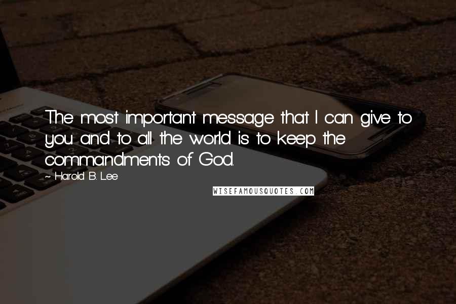 Harold B. Lee Quotes: The most important message that I can give to you and to all the world is to keep the commandments of God.