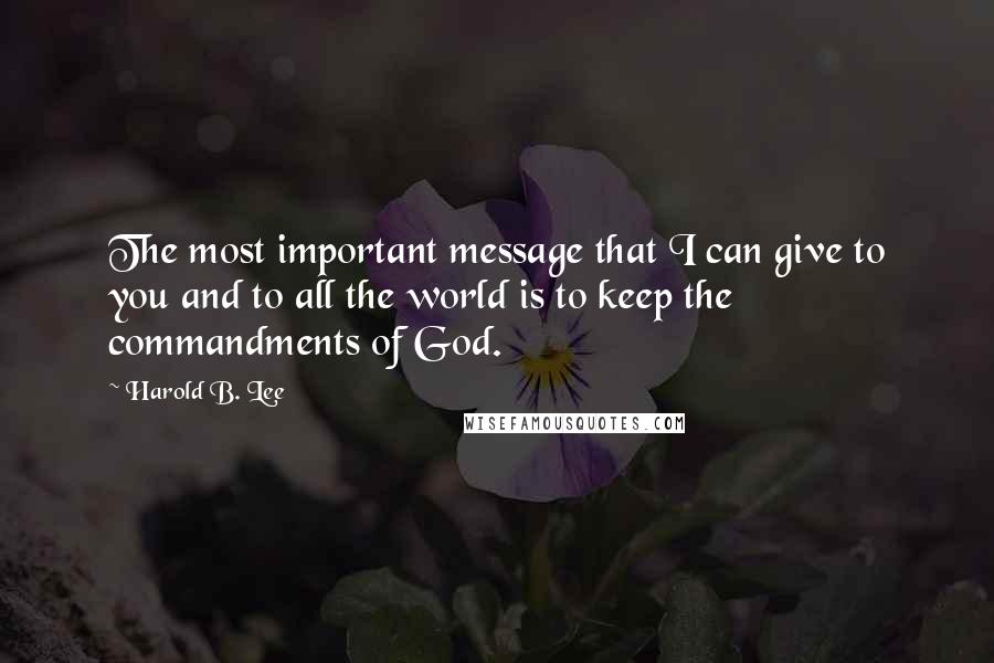 Harold B. Lee Quotes: The most important message that I can give to you and to all the world is to keep the commandments of God.
