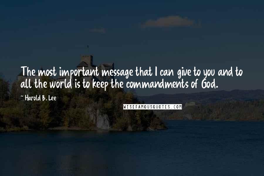 Harold B. Lee Quotes: The most important message that I can give to you and to all the world is to keep the commandments of God.