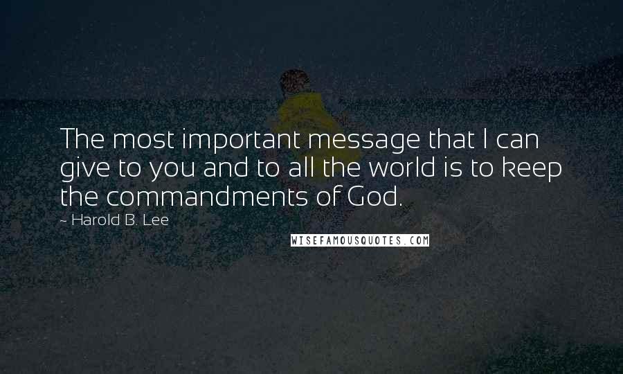 Harold B. Lee Quotes: The most important message that I can give to you and to all the world is to keep the commandments of God.