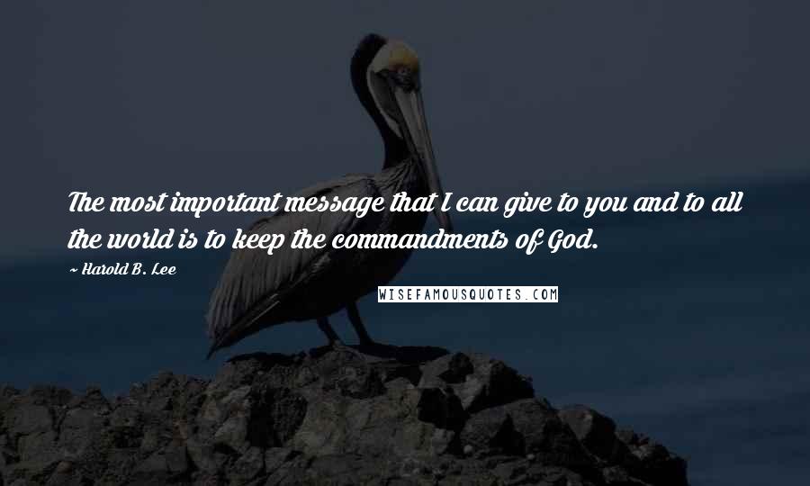 Harold B. Lee Quotes: The most important message that I can give to you and to all the world is to keep the commandments of God.