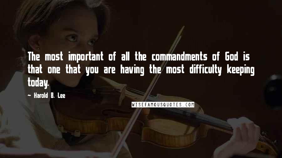 Harold B. Lee Quotes: The most important of all the commandments of God is that one that you are having the most difficulty keeping today.