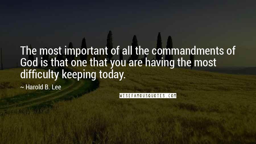 Harold B. Lee Quotes: The most important of all the commandments of God is that one that you are having the most difficulty keeping today.