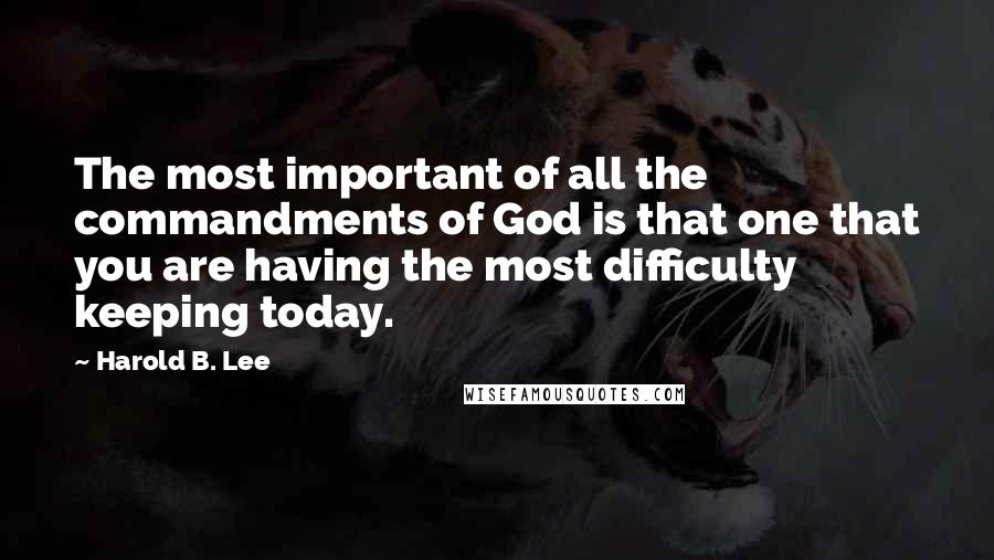 Harold B. Lee Quotes: The most important of all the commandments of God is that one that you are having the most difficulty keeping today.