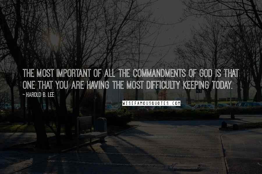 Harold B. Lee Quotes: The most important of all the commandments of God is that one that you are having the most difficulty keeping today.
