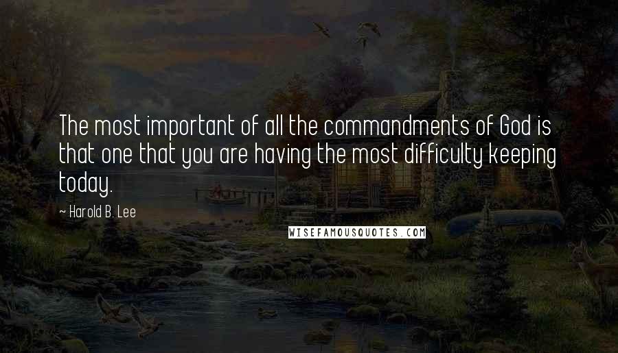 Harold B. Lee Quotes: The most important of all the commandments of God is that one that you are having the most difficulty keeping today.