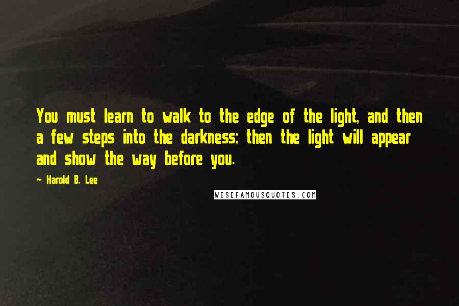 Harold B. Lee Quotes: You must learn to walk to the edge of the light, and then a few steps into the darkness; then the light will appear and show the way before you.