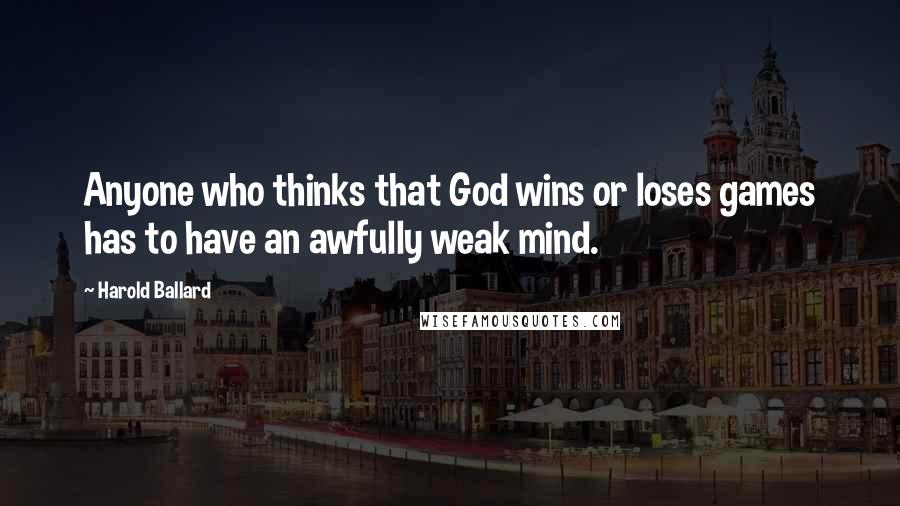 Harold Ballard Quotes: Anyone who thinks that God wins or loses games has to have an awfully weak mind.