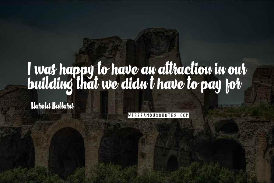 Harold Ballard Quotes: I was happy to have an attraction in our building that we didn't have to pay for.