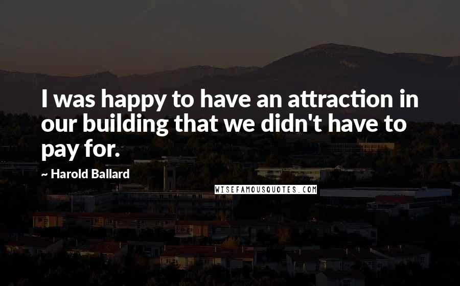 Harold Ballard Quotes: I was happy to have an attraction in our building that we didn't have to pay for.