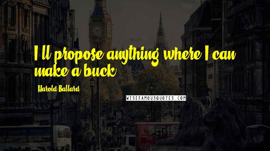 Harold Ballard Quotes: I'll propose anything where I can make a buck.