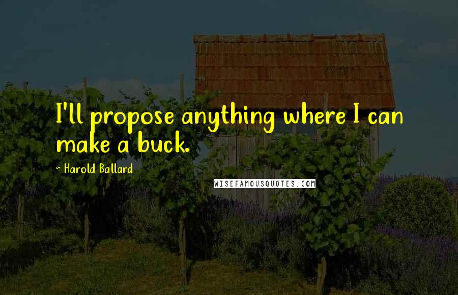 Harold Ballard Quotes: I'll propose anything where I can make a buck.