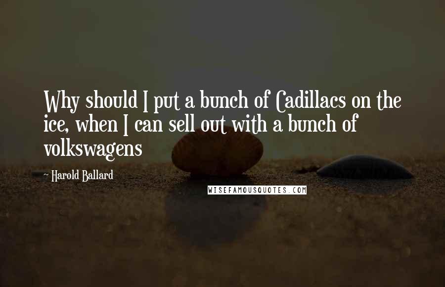 Harold Ballard Quotes: Why should I put a bunch of Cadillacs on the ice, when I can sell out with a bunch of volkswagens