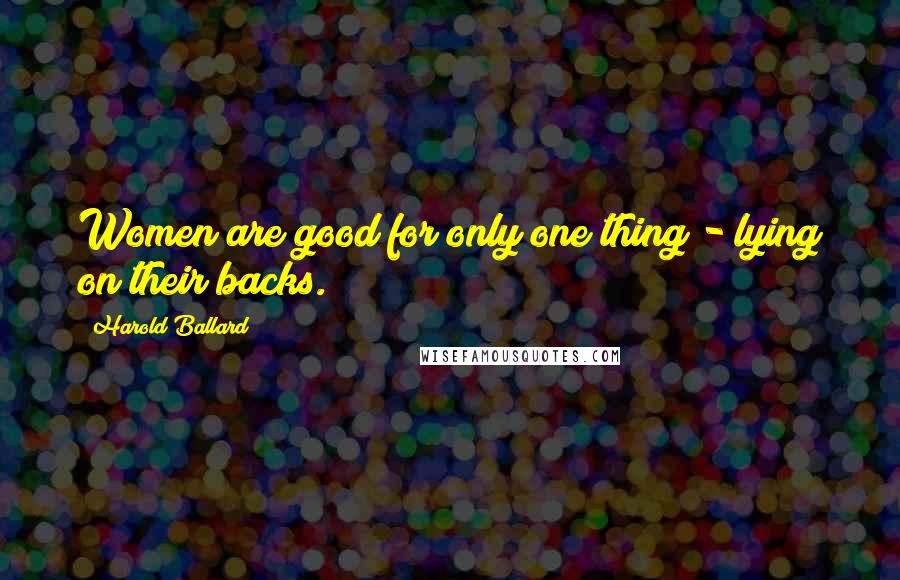 Harold Ballard Quotes: Women are good for only one thing - lying on their backs.