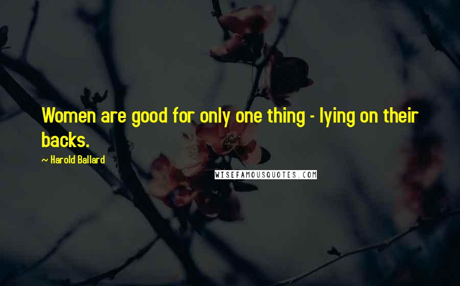 Harold Ballard Quotes: Women are good for only one thing - lying on their backs.