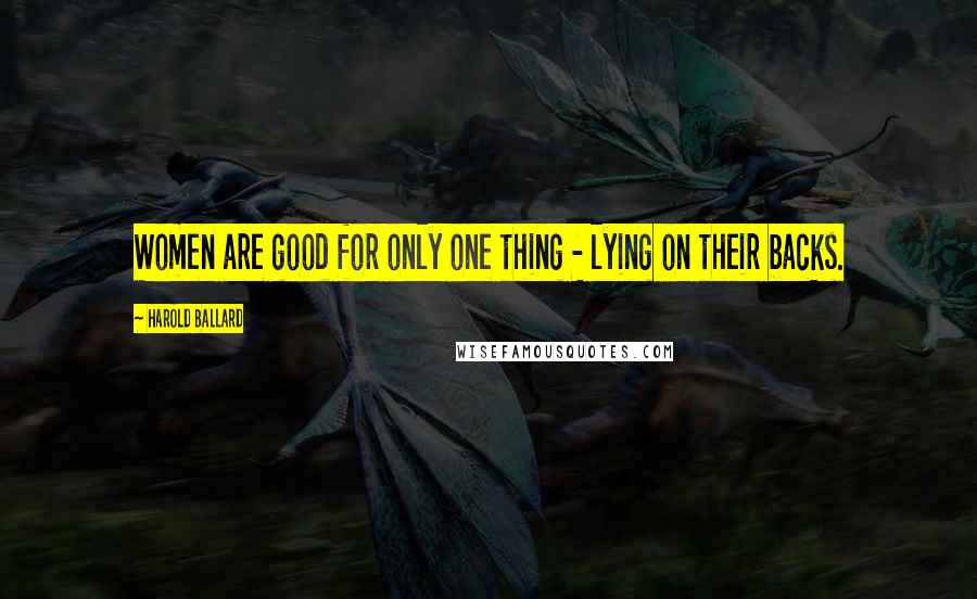 Harold Ballard Quotes: Women are good for only one thing - lying on their backs.