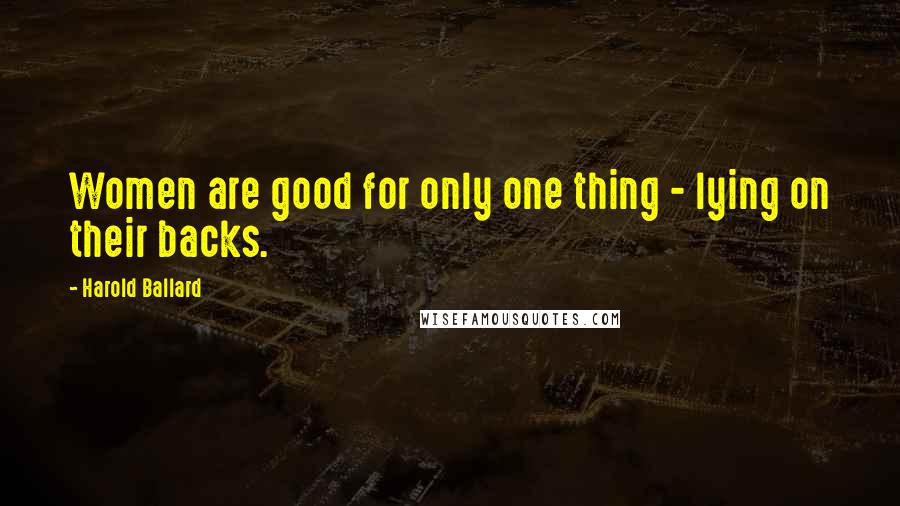 Harold Ballard Quotes: Women are good for only one thing - lying on their backs.