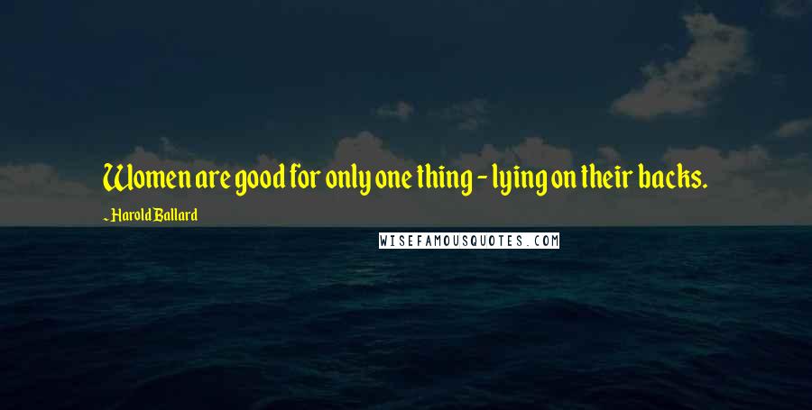 Harold Ballard Quotes: Women are good for only one thing - lying on their backs.