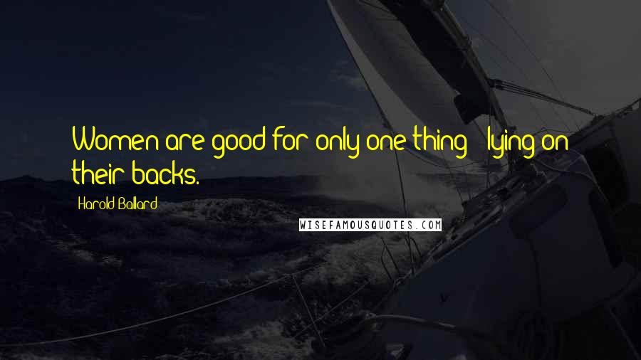 Harold Ballard Quotes: Women are good for only one thing - lying on their backs.